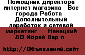 Помощник директора интернет-магазина - Все города Работа » Дополнительный заработок и сетевой маркетинг   . Ненецкий АО,Хорей-Вер п.